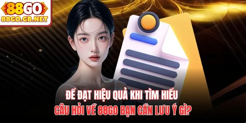 Để đạt hiệu quả khi tìm hiểu câu hỏi về 88Go bạn cần lưu ý gì?